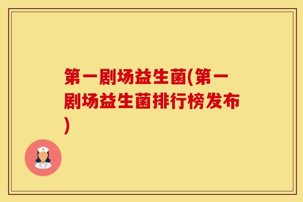 第一剧场益生菌(第一剧场益生菌排行榜发布) 第一剧场益生菌(第一剧场益生菌排行榜发布)