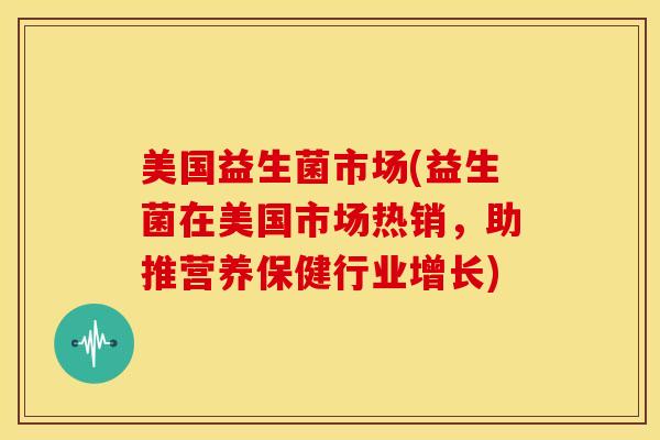 美国益生菌市场(益生菌在美国市场热销，助推营养保健行业增长)