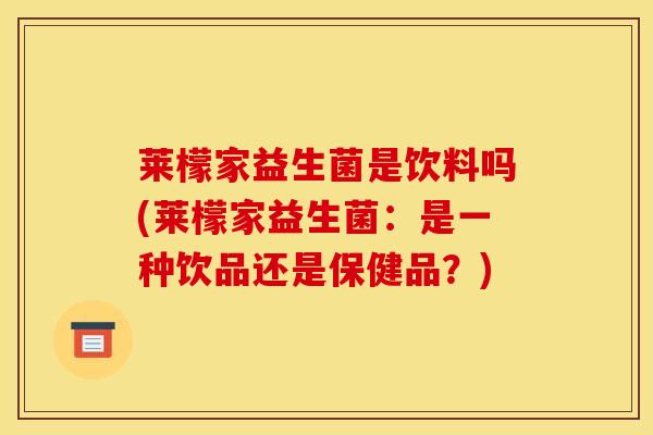 莱檬家益生菌是饮料吗(莱檬家益生菌：是一种饮品还是保健品？)