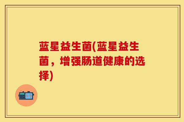 蓝星益生菌(蓝星益生菌，增强肠道健康的选择)
