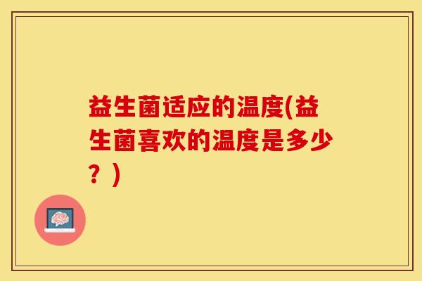 益生菌适应的温度(益生菌喜欢的温度是多少?) 益生菌适应的温度(益生菌喜欢的温度是多少?)