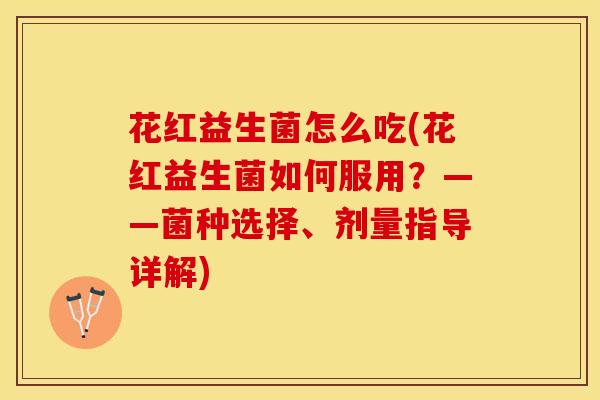 花红益生菌怎么吃(花红益生菌如何服用？——菌种选择、剂量指导详解)