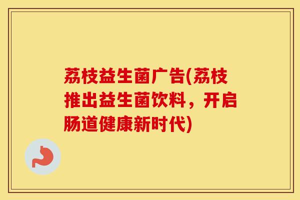 荔枝益生菌广告(荔枝推出益生菌饮料，开启肠道健康新时代)