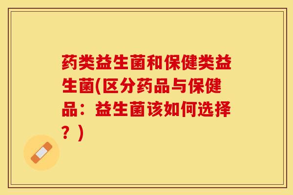药类益生菌和保健类益生菌(区分药品与保健品：益生菌该如何选择？)