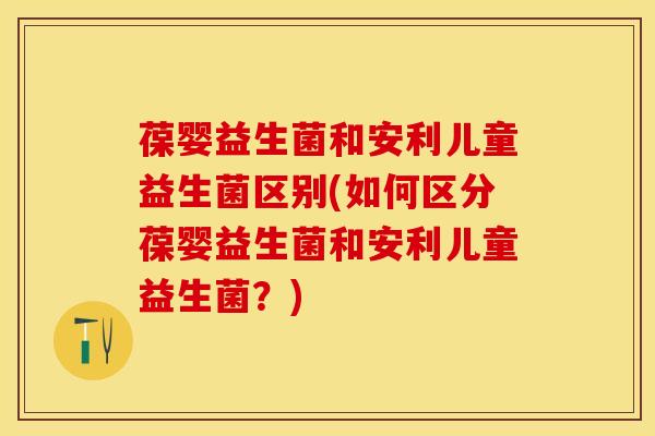 葆婴益生菌和安利儿童益生菌区别(如何区分葆婴益生菌和安利儿童益生菌？)