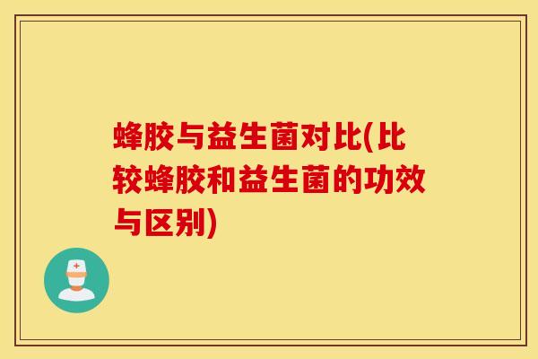 蜂胶与益生菌对比(比较蜂胶和益生菌的功效与区别)