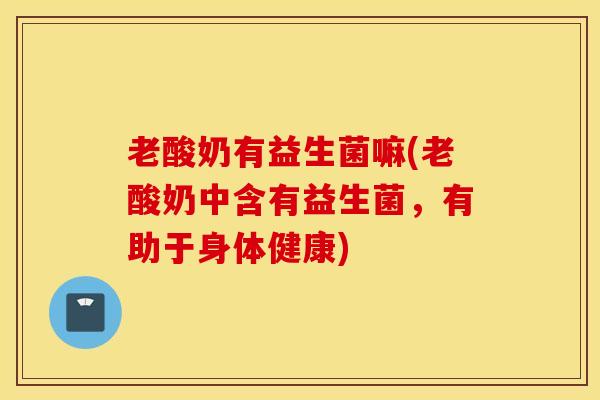 老酸奶有益生菌嘛(老酸奶中含有益生菌，有助于身体健康)