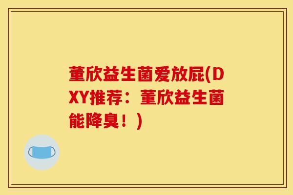 董欣益生菌爱放屁(DXY推荐：董欣益生菌能降臭！)