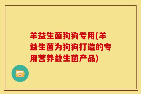 羊益生菌狗狗专用(羊益生菌为狗狗打造的专用营养益生菌产品) 羊益生菌狗狗专用(羊益生菌为狗狗打造的专用营养益生菌产品)