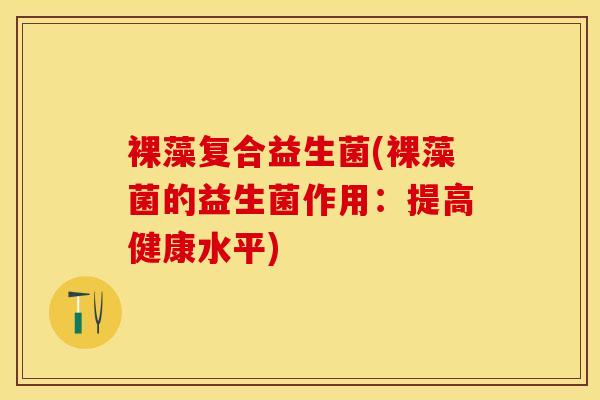 裸藻复合益生菌(裸藻菌的益生菌作用：提高健康水平)