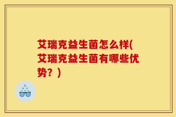 艾瑞克益生菌怎么样(艾瑞克益生菌有哪些优势?) 艾瑞克益生菌怎么样(艾瑞克益生菌有哪些优势?)