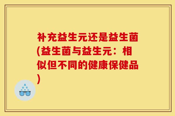 补充益生元还是益生菌(益生菌与益生元：相似但不同的健康保健品)