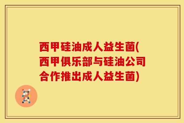 西甲硅油成人益生菌(西甲俱乐部与硅油公司合作推出成人益生菌)