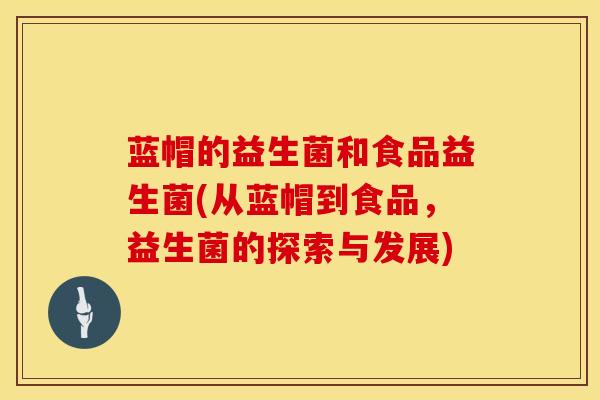 蓝帽的益生菌和食品益生菌(从蓝帽到食品,益生菌的探索与发展) 蓝帽的益生菌和食品益生菌(从蓝帽到食品,益生菌的探索与发展)