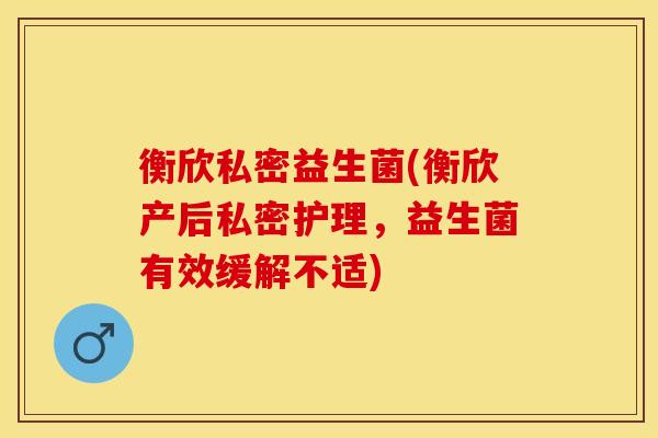 衡欣私密益生菌(衡欣产后私密护理,益生菌有效缓解不适) 衡欣私密益生菌(衡欣产后私密护理,益生菌有效缓解不适)