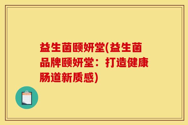 益生菌颐妍堂(益生菌品牌颐妍堂:打造健康肠道新质感) 益生菌颐妍堂(益生菌品牌颐妍堂:打造健康肠道新质感)