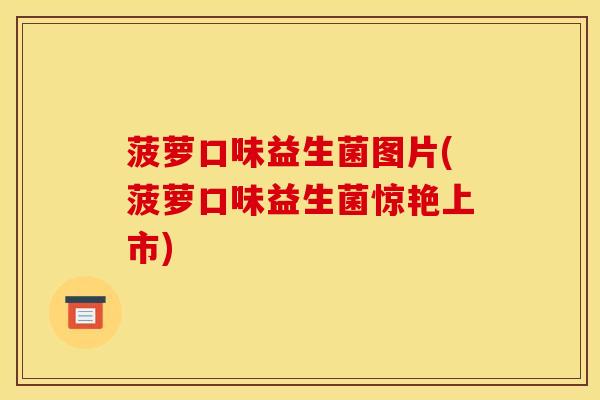 菠萝口味益生菌图片(菠萝口味益生菌惊艳上市) 菠萝口味益生菌图片(菠萝口味益生菌惊艳上市)