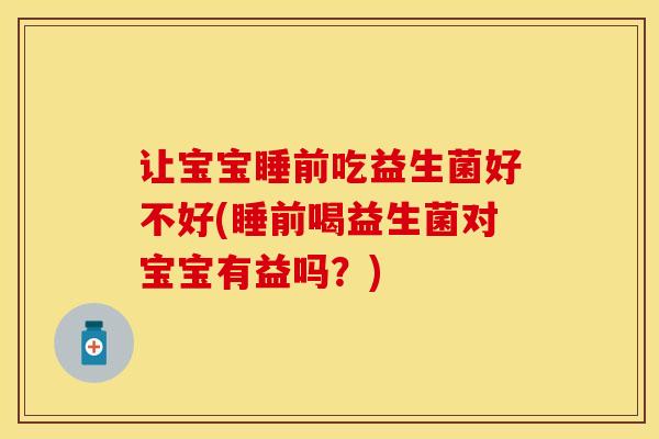 让宝宝睡前吃益生菌好不好(睡前喝益生菌对宝宝有益吗？)