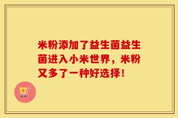 米粉添加了益生菌益生菌进入小米世界，米粉又多了一种好选择！