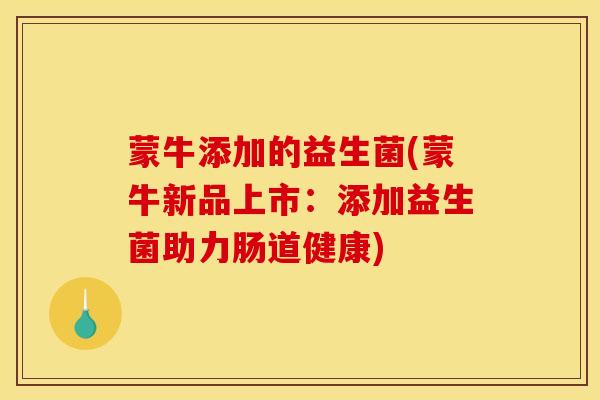 蒙牛添加的益生菌(蒙牛新品上市：添加益生菌助力肠道健康)