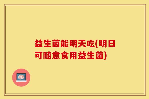 益生菌能明天吃(明日可随意食用益生菌)