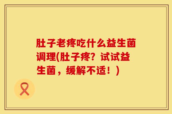 肚子老疼吃什么益生菌调理(肚子疼？试试益生菌，缓解不适！)