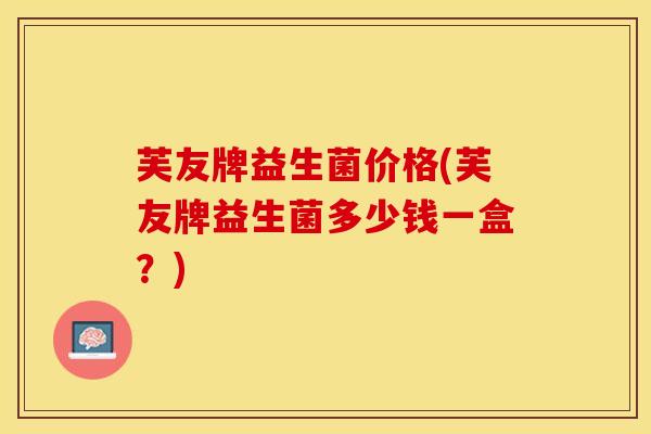 芙友牌益生菌价格(芙友牌益生菌多少钱一盒?) 芙友牌益生菌价格(芙友牌益生菌多少钱一盒?)
