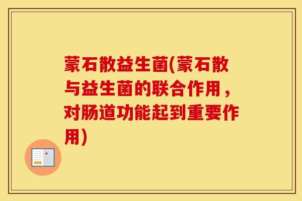 蒙石散益生菌(蒙石散与益生菌的联合作用，对肠道功能起到重要作用)