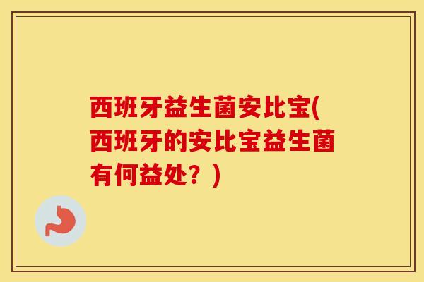 西班牙益生菌安比宝(西班牙的安比宝益生菌有何益处？)