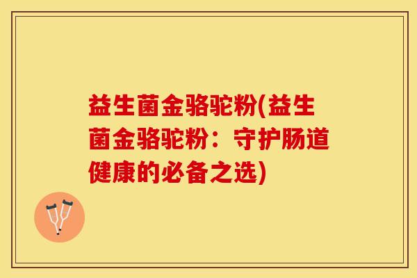 益生菌金骆驼粉(益生菌金骆驼粉：守护肠道健康的必备之选)