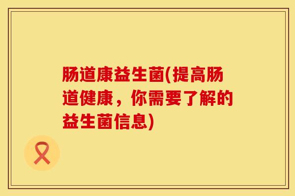 肠道康益生菌(提高肠道健康，你需要了解的益生菌信息)