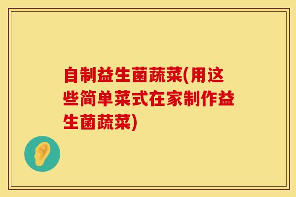 自制益生菌蔬菜(用这些简单菜式在家制作益生菌蔬菜)
