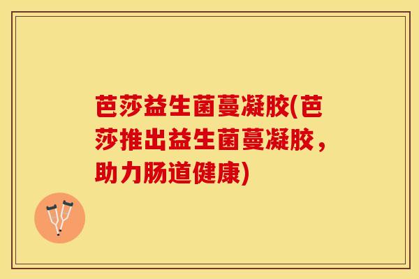 芭莎益生菌蔓凝胶(芭莎推出益生菌蔓凝胶，助力肠道健康)