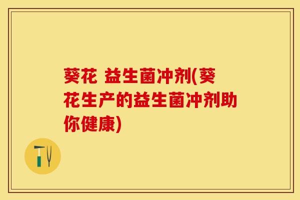 葵花 益生菌冲剂(葵花生产的益生菌冲剂助你健康)