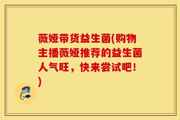 薇娅带货益生菌(购物主播薇娅推荐的益生菌人气旺，快来尝试吧！)