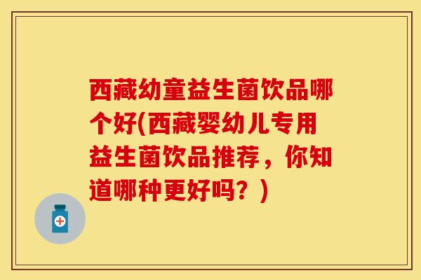 西藏幼童益生菌饮品哪个好(西藏婴幼儿专用益生菌饮品推荐，你知道哪种更好吗？)