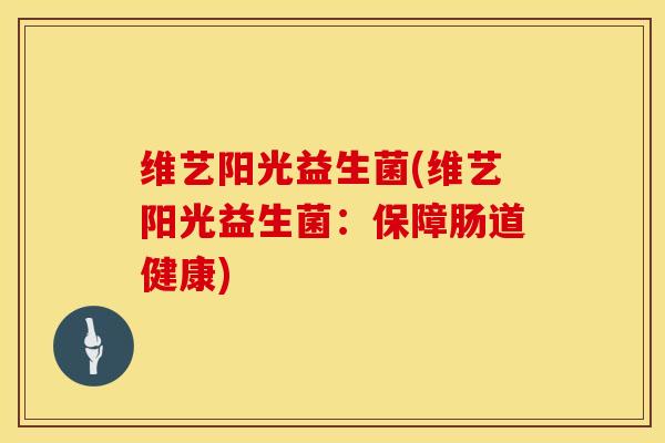 维艺阳光益生菌(维艺阳光益生菌：保障肠道健康)