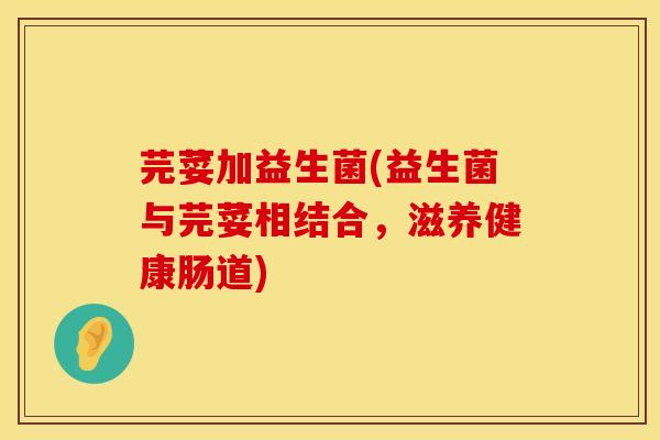 芫荽加益生菌(益生菌与芫荽相结合，滋养健康肠道)