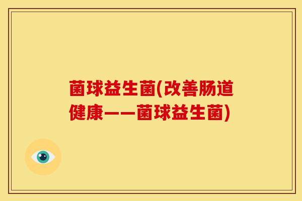 菌球益生菌(改善肠道健康——菌球益生菌)