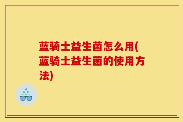 蓝骑士益生菌怎么用(蓝骑士益生菌的使用方法) 蓝骑士益生菌怎么用(蓝骑士益生菌的使用方法)