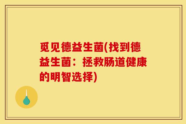 觅见德益生菌(找到德益生菌：拯救肠道健康的明智选择)