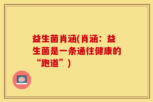 益生菌肖涵(肖涵：益生菌是一条通往健康的“跑道”)