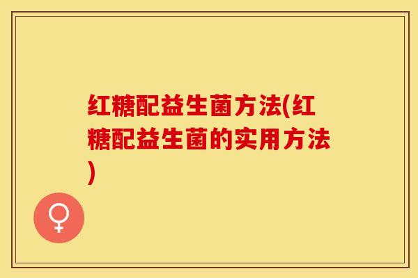 红糖配益生菌方法(红糖配益生菌的实用方法) 红糖配益生菌方法(红糖配益生菌的实用方法)
