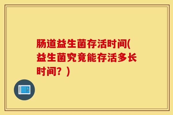肠道益生菌存活时间(益生菌究竟能存活多长时间?) 肠道益生菌存活时间(益生菌究竟能存活多长时间?)