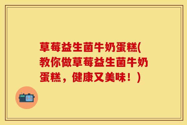 草莓益生菌牛奶蛋糕(教你做草莓益生菌牛奶蛋糕，健康又美味！)