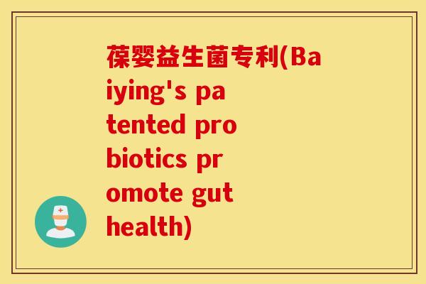 葆婴益生菌专利(Baiying's patented probiotics promote gut health)