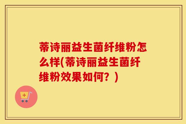 蒂诗丽益生菌纤维粉怎么样(蒂诗丽益生菌纤维粉效果如何？)