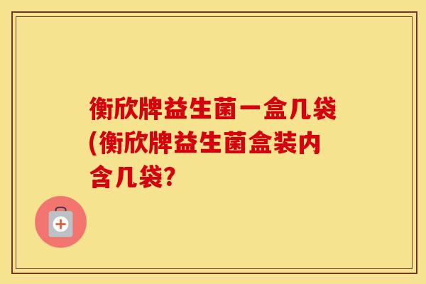 衡欣牌益生菌一盒几袋(衡欣牌益生菌盒装内含几袋？