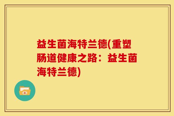 益生菌海特兰德(重塑肠道健康之路：益生菌海特兰德)