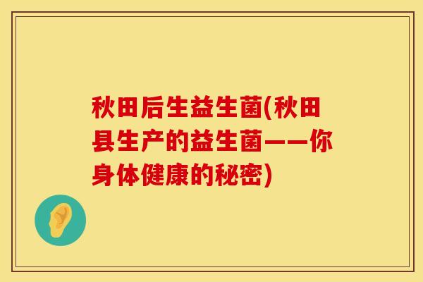 秋田后生益生菌(秋田县生产的益生菌——你身体健康的秘密)